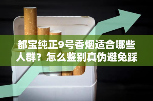都宝纯正9号香烟适合哪些人群？怎么鉴别真伪避免踩坑？
